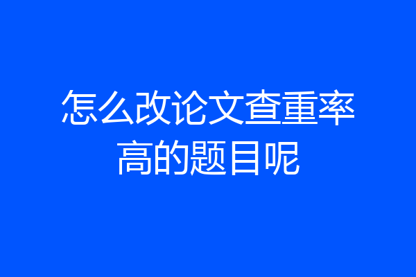 怎么改论文查重率高的题目呢