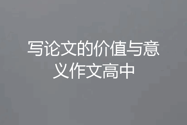 写论文的价值与意义作文高中