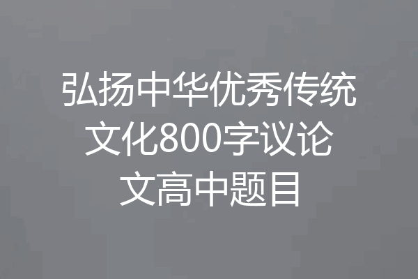 弘扬中华优秀传统文化800字议论文高中题目