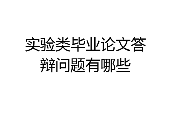 实验类毕业论文答辩问题有哪些
