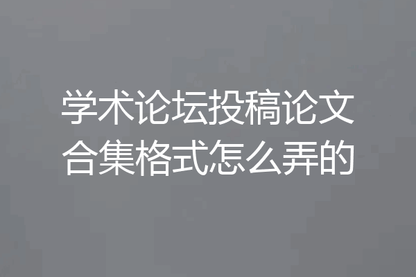 学术论坛投稿论文合集格式怎么弄的