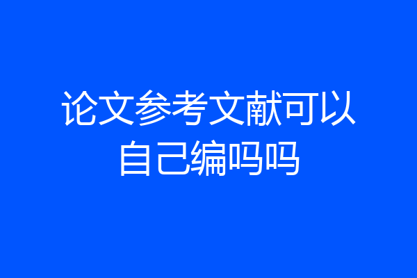论文参考文献可以自己编吗吗