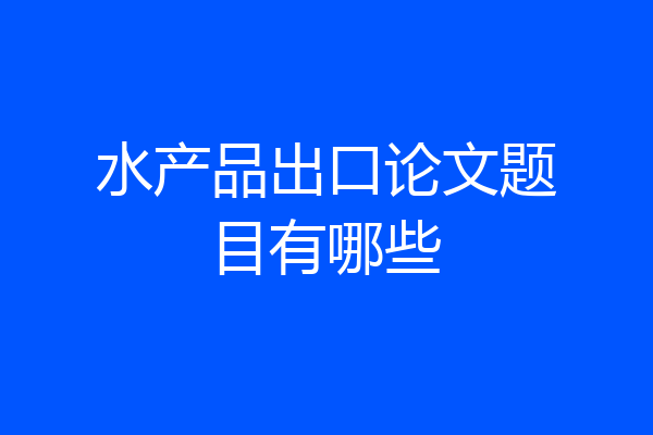 水产品出口论文题目有哪些