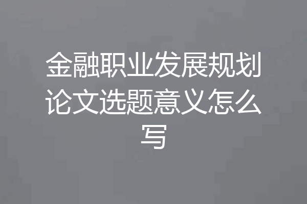 金融职业发展规划论文选题意义怎么写
