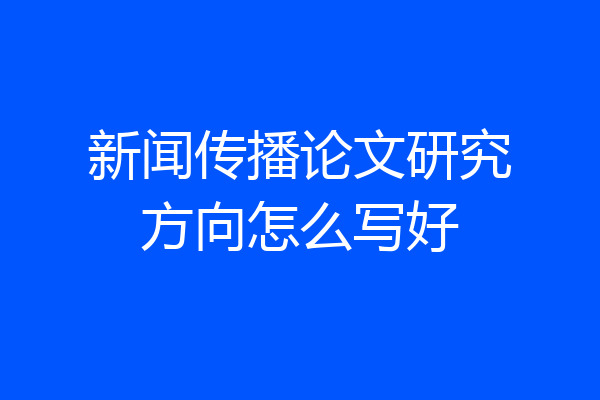 新闻传播论文研究方向怎么写好