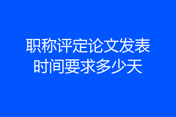 职称评定论文发表时间要求多少天
