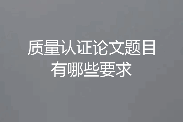 质量认证论文题目有哪些要求