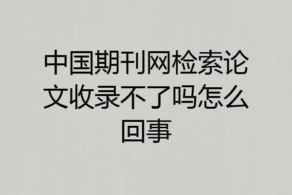 中国期刊网检索论文收录不了吗怎么回事