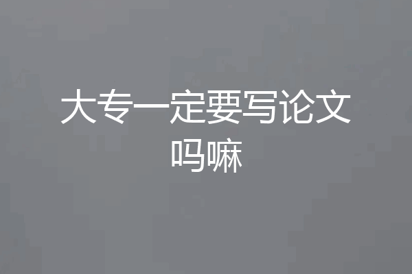 大专一定要写论文吗嘛