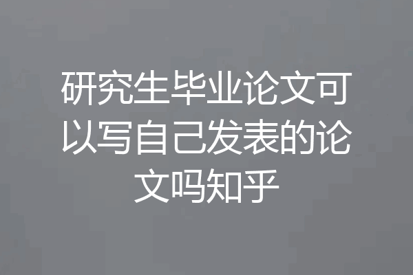 研究生毕业论文可以写自己发表的论文吗知乎