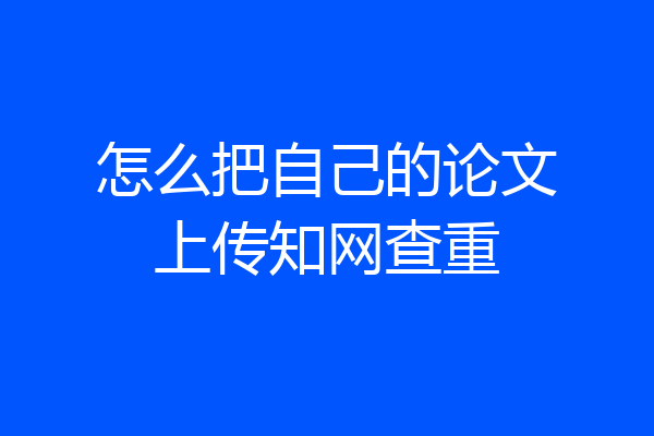 怎么把自己的论文上传知网查重