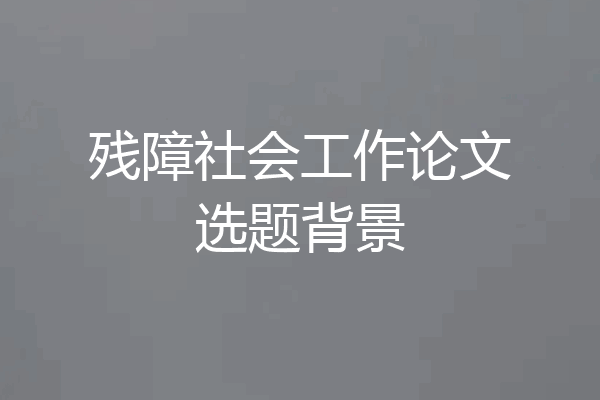 残障社会工作论文选题背景