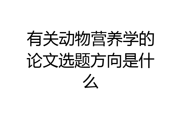 有关动物营养学的论文选题方向是什么