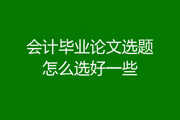 会计毕业论文选题怎么选好一些