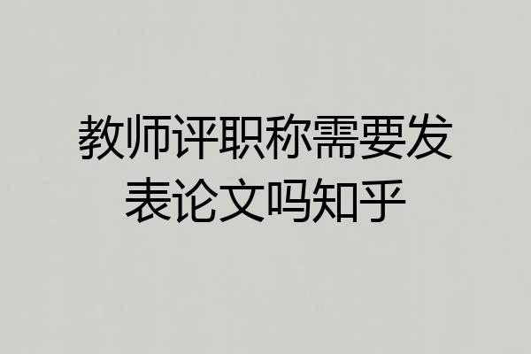 教师评职称需要发表论文吗知乎