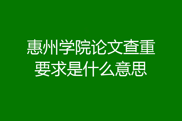 惠州学院论文查重要求是什么意思