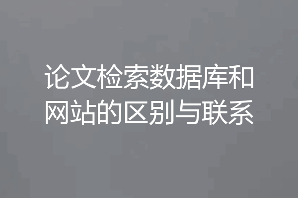 论文检索数据库和网站的区别与联系