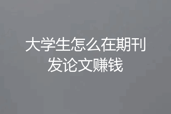 大学生怎么在期刊发论文赚钱