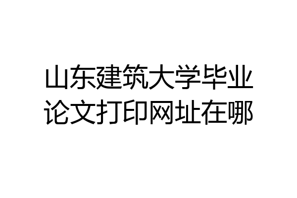 山东建筑大学毕业论文打印网址在哪