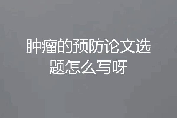 肿瘤的预防论文选题怎么写呀