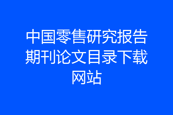 中国零售研究报告期刊论文目录下载网站