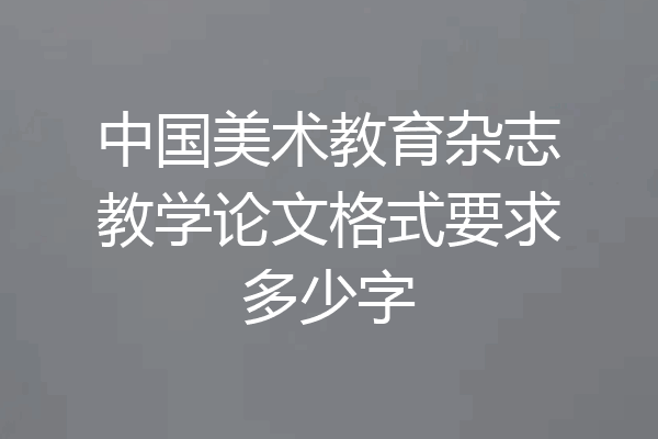 中国美术教育杂志教学论文格式要求多少字