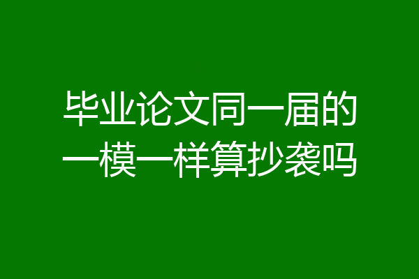 毕业论文同一届的一模一样算抄袭吗
