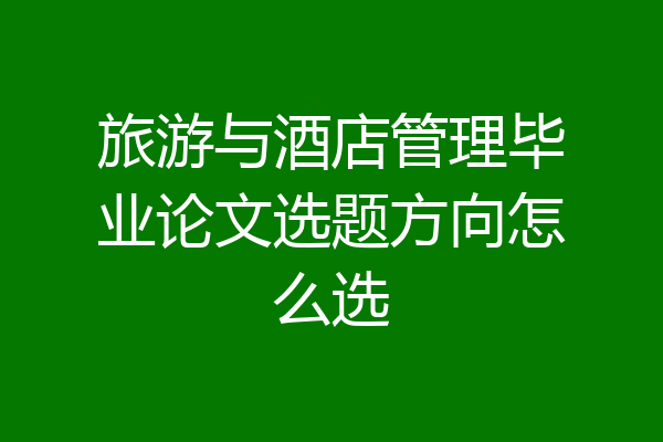 旅游与酒店管理毕业论文选题方向怎么选