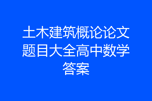 土木建筑概论论文题目大全高中数学答案