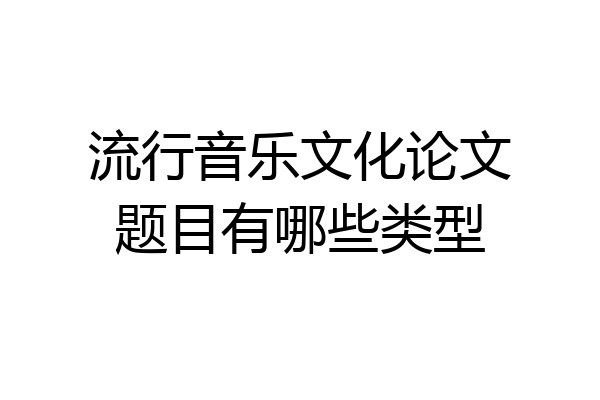 流行音乐文化论文题目有哪些类型