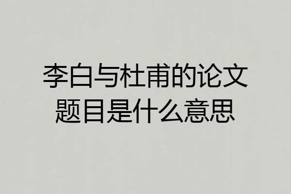 李白与杜甫的论文题目是什么意思