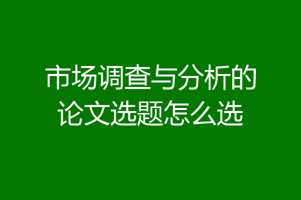 市场调查与分析的论文选题怎么选