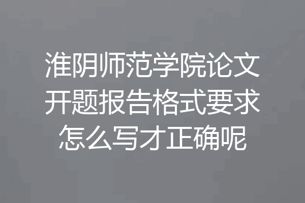 淮阴师范学院论文开题报告格式要求怎么写才正确呢