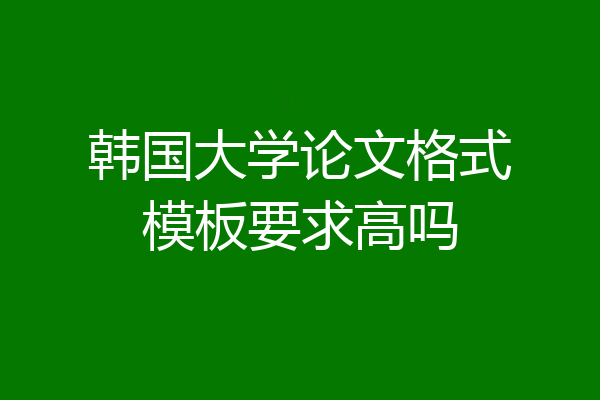 韩国大学论文格式模板要求高吗