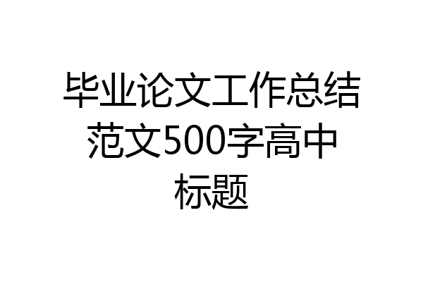 毕业论文工作总结范文500字高中标题