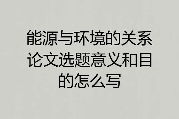 能源与环境的关系论文选题意义和目的怎么写