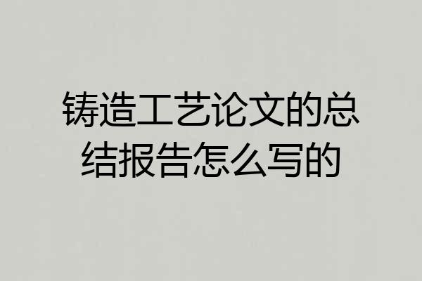 铸造工艺论文的总结报告怎么写的