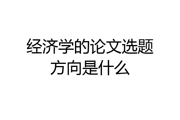 经济学的论文选题方向是什么