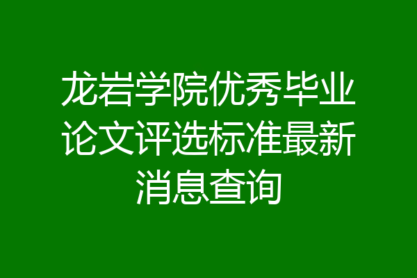 龙岩学院优秀毕业论文评选标准最新消息查询