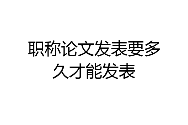 职称论文发表要多久才能发表