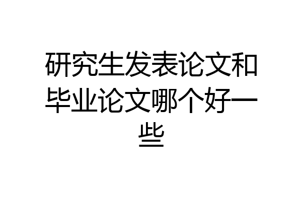 研究生发表论文和毕业论文哪个好一些