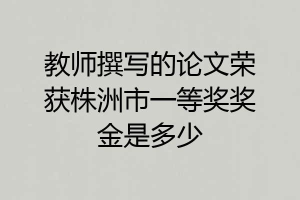 教师撰写的论文荣获株洲市一等奖奖金是多少