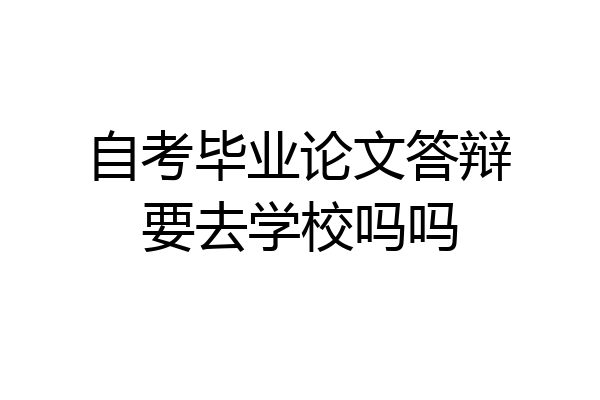 自考毕业论文答辩要去学校吗吗