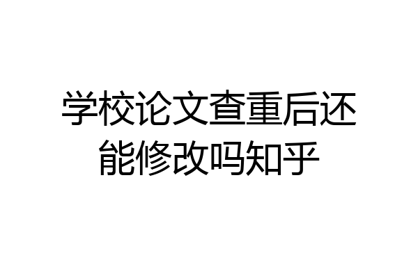 学校论文查重后还能修改吗知乎