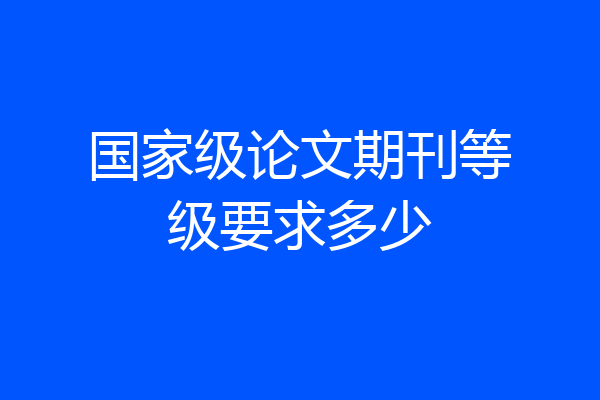 国家级论文期刊等级要求多少