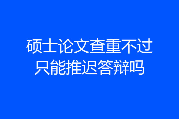 硕士论文查重不过只能推迟答辩吗