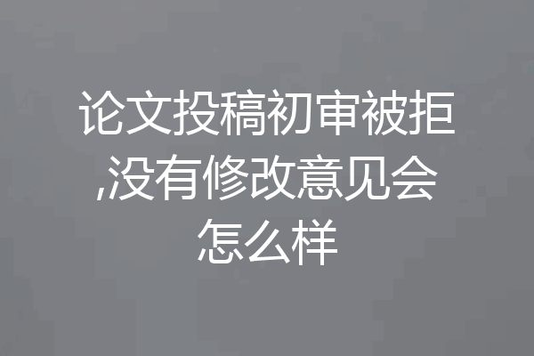 论文投稿初审被拒,没有修改意见会怎么样