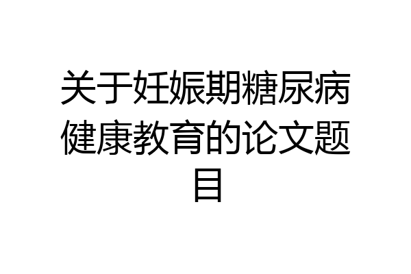 关于妊娠期糖尿病健康教育的论文题目