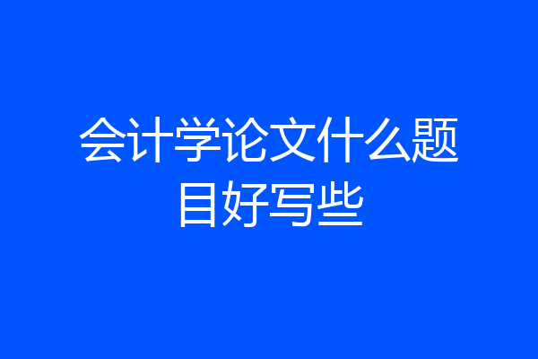 会计学论文什么题目好写些