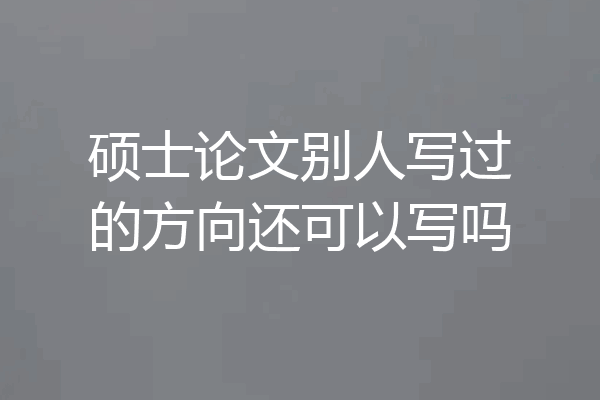硕士论文别人写过的方向还可以写吗